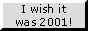 I wish it was 2001!